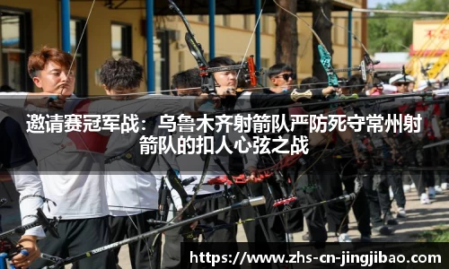 邀请赛冠军战：乌鲁木齐射箭队严防死守常州射箭队的扣人心弦之战