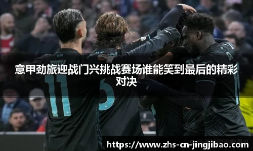 意甲劲旅迎战门兴挑战赛场谁能笑到最后的精彩对决